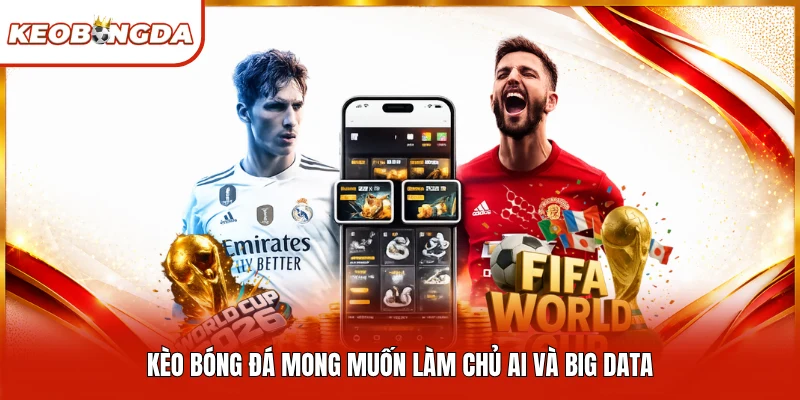 Kèo Bóng Đá mong muốn làm chủ AI và Big Data