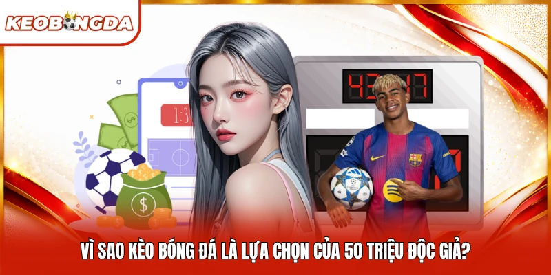 Vì sao Kèo Bóng Đá là lựa chọn của 50 triệu độc giả?